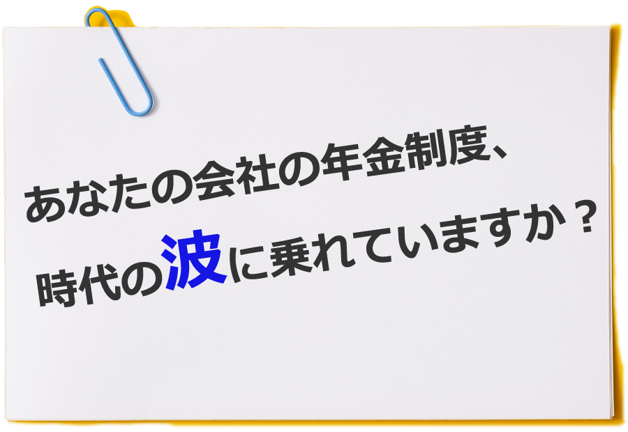 あなたの会社の年金制度、時代の波に乗れていますか？